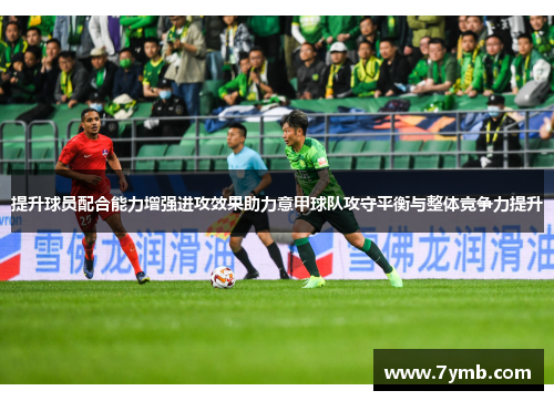 提升球员配合能力增强进攻效果助力意甲球队攻守平衡与整体竞争力提升