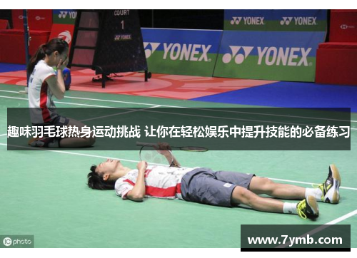 趣味羽毛球热身运动挑战 让你在轻松娱乐中提升技能的必备练习