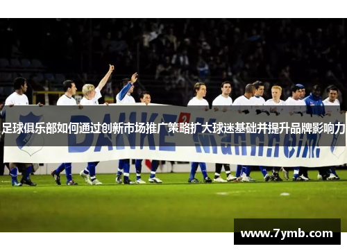 足球俱乐部如何通过创新市场推广策略扩大球迷基础并提升品牌影响力